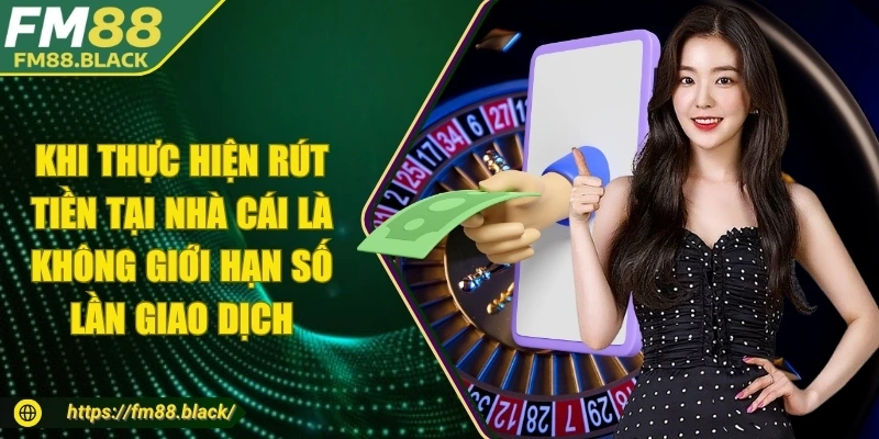 Khi thực hiện rút tiền tại nhà cái là không giới hạn số lần giao dịch 